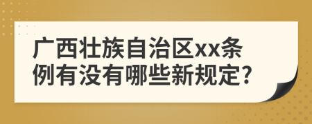 广西壮族自治区xx条例有没有哪些新规定?