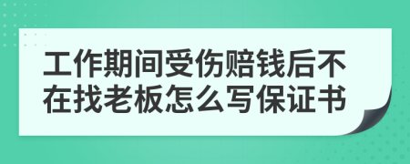 工作期间受伤赔钱后不在找老板怎么写保证书