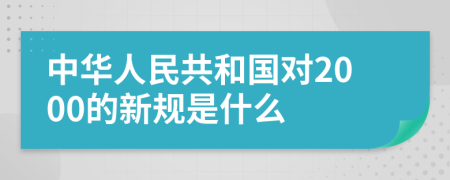 中华人民共和国对2000的新规是什么