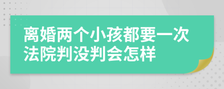 离婚两个小孩都要一次法院判没判会怎样