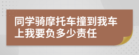 同学骑摩托车撞到我车上我要负多少责任