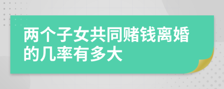 两个子女共同赌钱离婚的几率有多大
