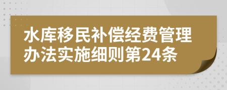 水库移民补偿经费管理办法实施细则第24条
