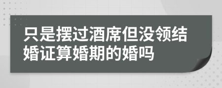 只是摆过酒席但没领结婚证算婚期的婚吗