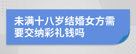 未满十八岁结婚女方需要交纳彩礼钱吗