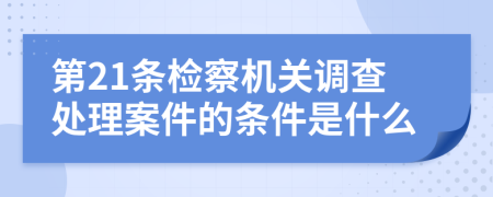 第21条检察机关调查处理案件的条件是什么