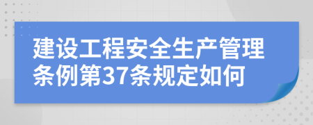 建设工程安全生产管理条例第37条规定如何