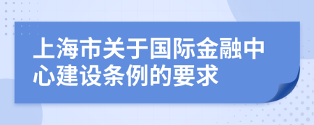 上海市关于国际金融中心建设条例的要求