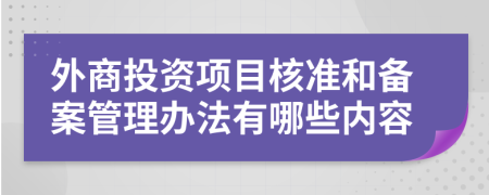 外商投资项目核准和备案管理办法有哪些内容