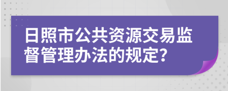 日照市公共资源交易监督管理办法的规定？