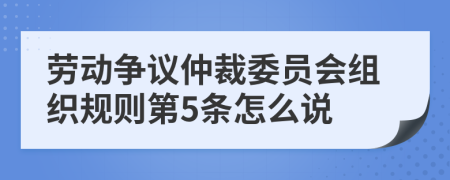 劳动争议仲裁委员会组织规则第5条怎么说