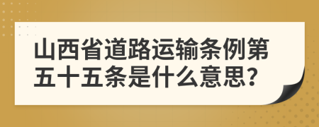 山西省道路运输条例第五十五条是什么意思？