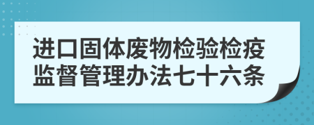 进口固体废物检验检疫监督管理办法七十六条