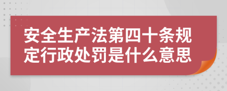 安全生产法第四十条规定行政处罚是什么意思