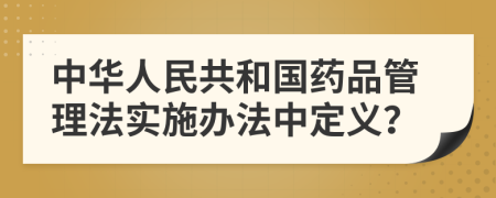 中华人民共和国药品管理法实施办法中定义？