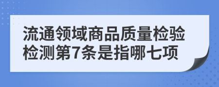 流通领域商品质量检验检测第7条是指哪七项