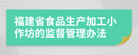 福建省食品生产加工小作坊的监督管理办法