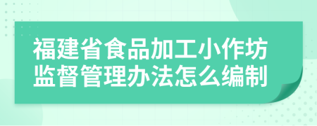 福建省食品加工小作坊监督管理办法怎么编制