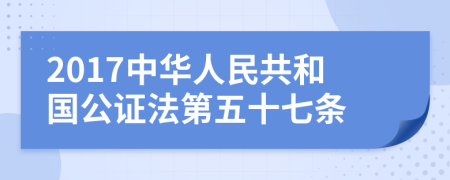 2017中华人民共和国公证法第五十七条