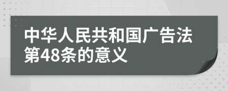 中华人民共和国广告法第48条的意义