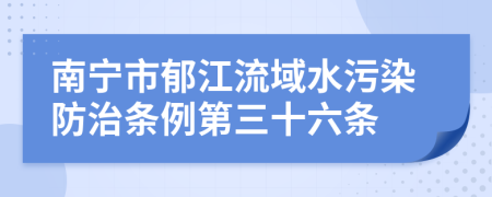 南宁市郁江流域水污染防治条例第三十六条