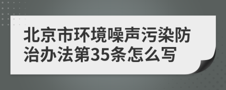 北京市环境噪声污染防治办法第35条怎么写