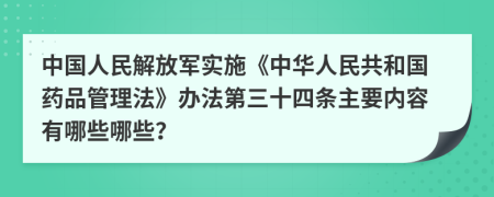 中国人民解放军实施《中华人民共和国药品管理法》办法第三十四条主要内容有哪些哪些？