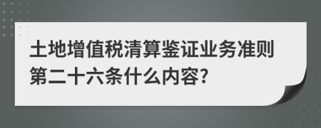 土地增值税清算鉴证业务准则第二十六条什么内容?