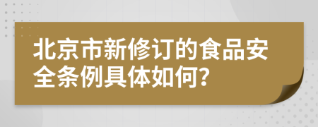 北京市新修订的食品安全条例具体如何？