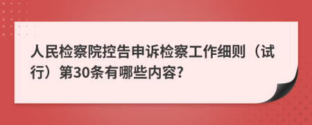 人民检察院控告申诉检察工作细则（试行）第30条有哪些内容?