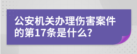 公安机关办理伤害案件的第17条是什么？