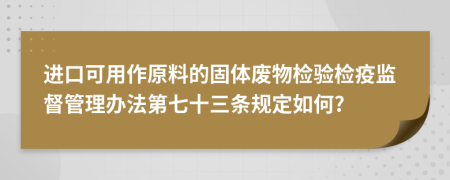 进口可用作原料的固体废物检验检疫监督管理办法第七十三条规定如何?