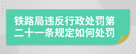 铁路局违反行政处罚第二十一条规定如何处罚