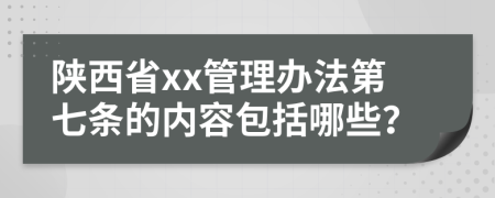 陕西省xx管理办法第七条的内容包括哪些？