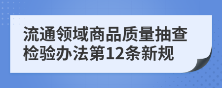 流通领域商品质量抽查检验办法第12条新规