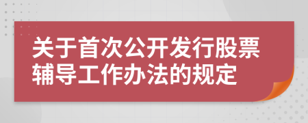 关于首次公开发行股票辅导工作办法的规定