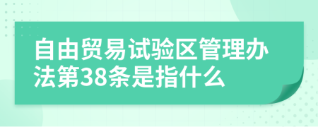 自由贸易试验区管理办法第38条是指什么