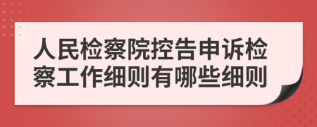 人民检察院控告申诉检察工作细则有哪些细则