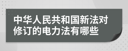 中华人民共和国新法对修订的电力法有哪些