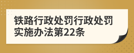 铁路行政处罚行政处罚实施办法第22条