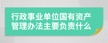 行政事业单位国有资产管理办法主要负责什么