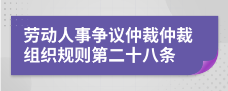 劳动人事争议仲裁仲裁组织规则第二十八条