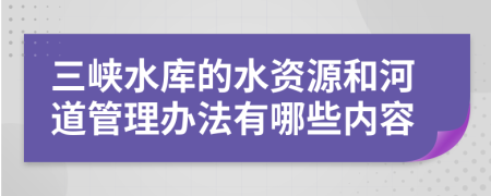 三峡水库的水资源和河道管理办法有哪些内容