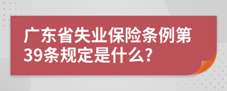 广东省失业保险条例第39条规定是什么?