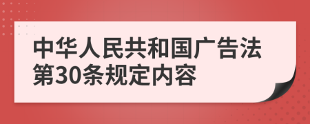 中华人民共和国广告法第30条规定内容