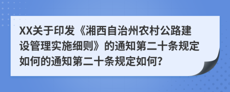 XX关于印发《湘西自治州农村公路建设管理实施细则》的通知第二十条规定如何的通知第二十条规定如何？