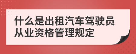 什么是出租汽车驾驶员从业资格管理规定