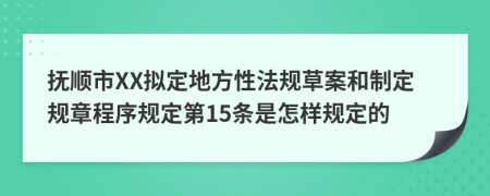 抚顺市XX拟定地方性法规草案和制定规章程序规定第15条是怎样规定的