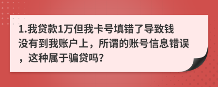 1.我贷款1万但我卡号填错了导致钱没有到我账户上，所谓的账号信息错误，这种属于骗贷吗？