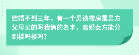 结婚不到三年，有一个男孩楼房是男方父母买的写我俩的名字，离婚女方能分到楼吗楼吗？